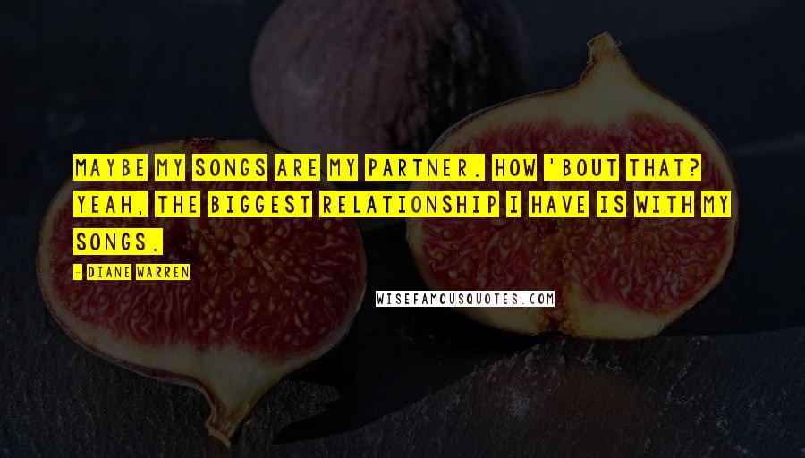 Diane Warren Quotes: Maybe my songs are my partner. How 'bout that? Yeah, the biggest relationship I have is with my songs.