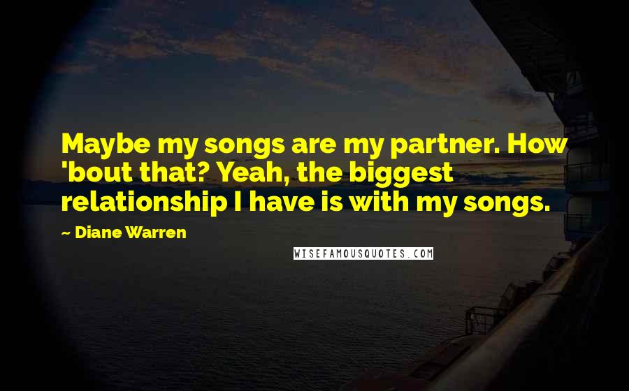 Diane Warren Quotes: Maybe my songs are my partner. How 'bout that? Yeah, the biggest relationship I have is with my songs.