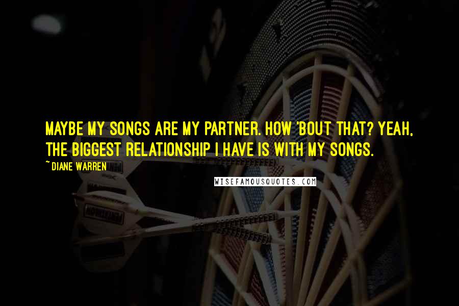 Diane Warren Quotes: Maybe my songs are my partner. How 'bout that? Yeah, the biggest relationship I have is with my songs.