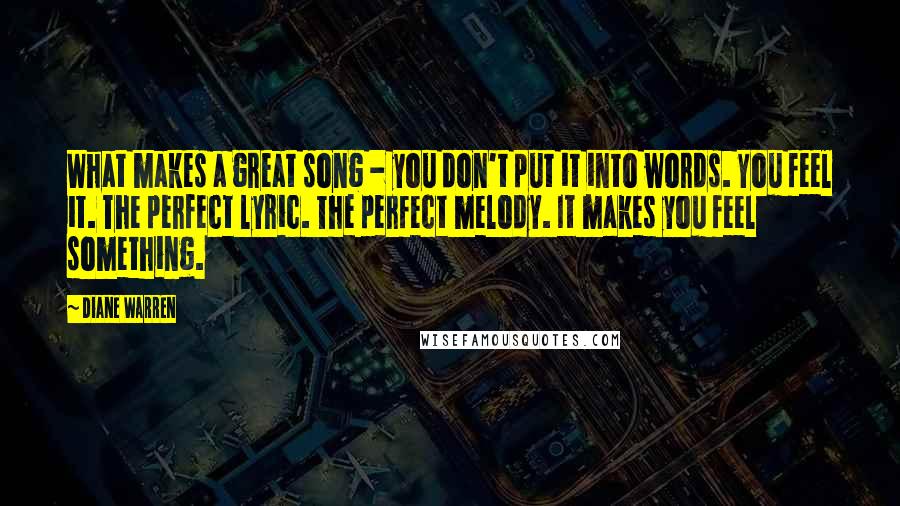 Diane Warren Quotes: What makes a great song - you don't put it into words. You feel it. The perfect lyric. The perfect melody. It makes you feel something.