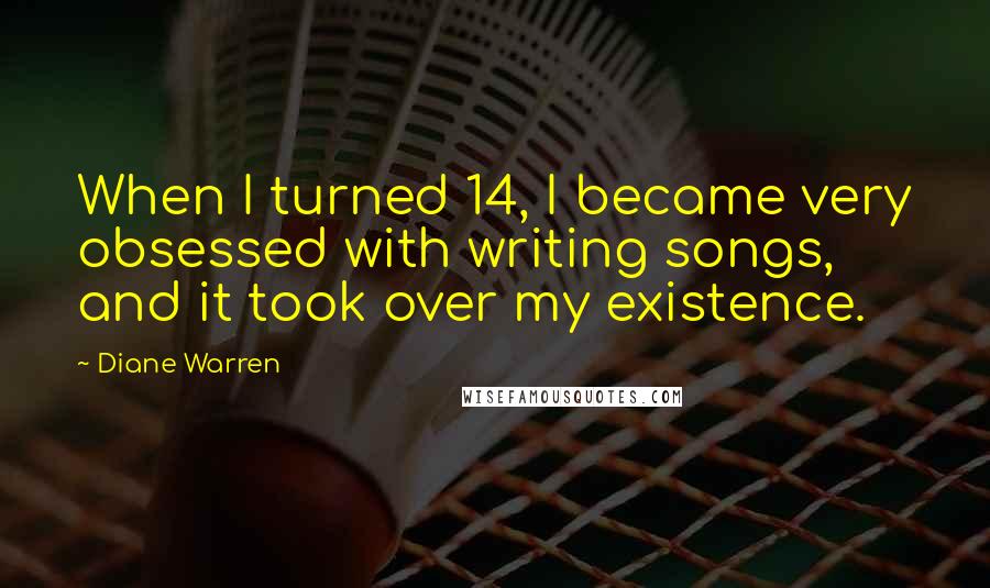 Diane Warren Quotes: When I turned 14, I became very obsessed with writing songs, and it took over my existence.