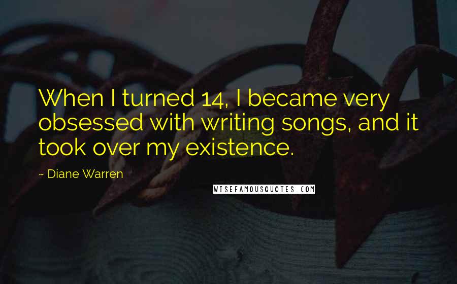 Diane Warren Quotes: When I turned 14, I became very obsessed with writing songs, and it took over my existence.