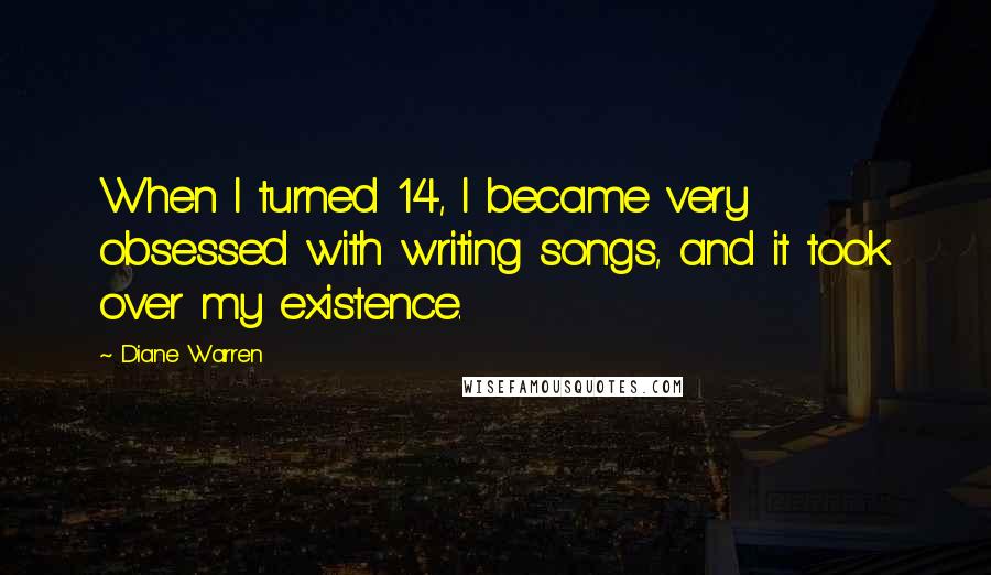 Diane Warren Quotes: When I turned 14, I became very obsessed with writing songs, and it took over my existence.