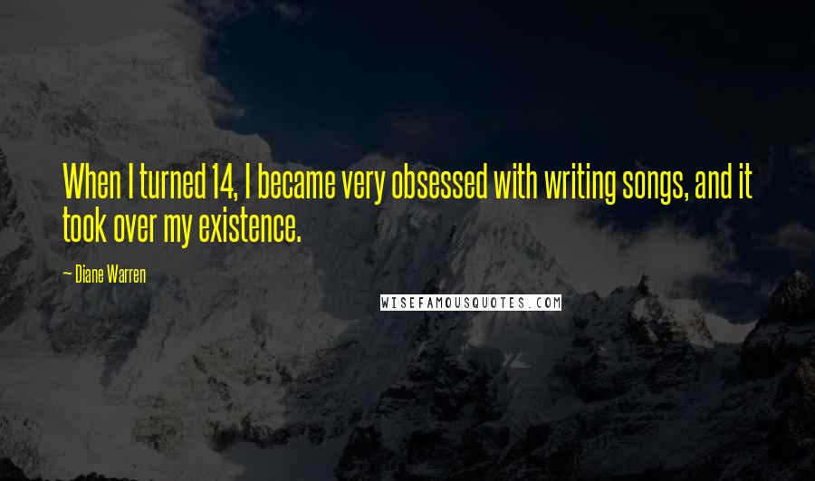 Diane Warren Quotes: When I turned 14, I became very obsessed with writing songs, and it took over my existence.