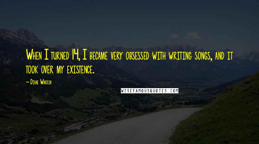 Diane Warren Quotes: When I turned 14, I became very obsessed with writing songs, and it took over my existence.
