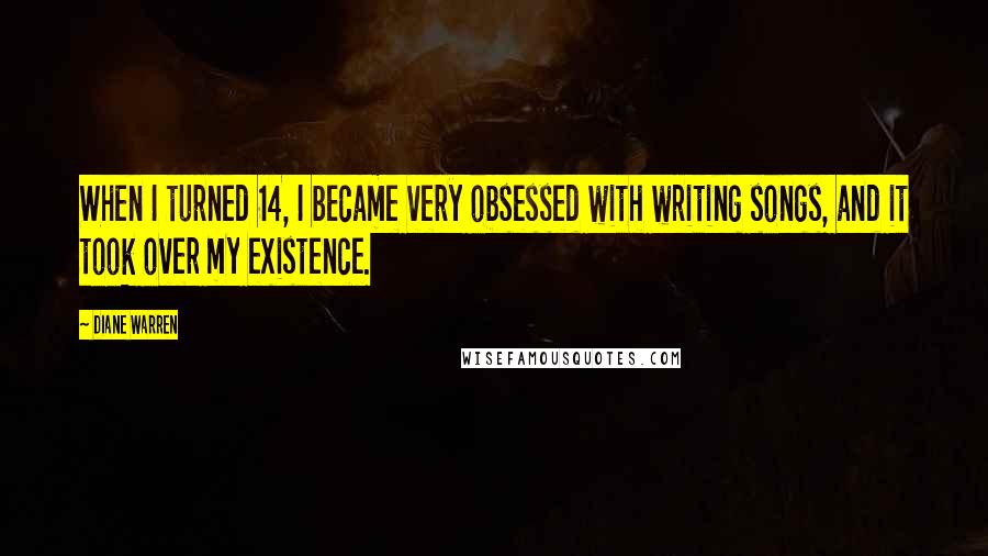 Diane Warren Quotes: When I turned 14, I became very obsessed with writing songs, and it took over my existence.