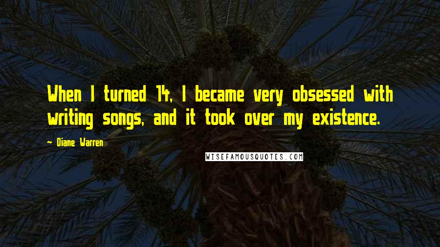 Diane Warren Quotes: When I turned 14, I became very obsessed with writing songs, and it took over my existence.