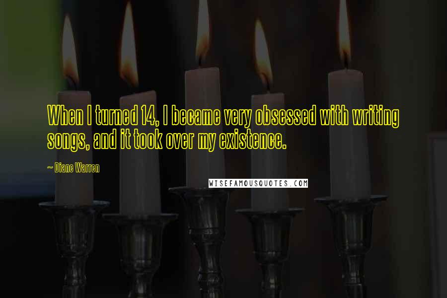 Diane Warren Quotes: When I turned 14, I became very obsessed with writing songs, and it took over my existence.