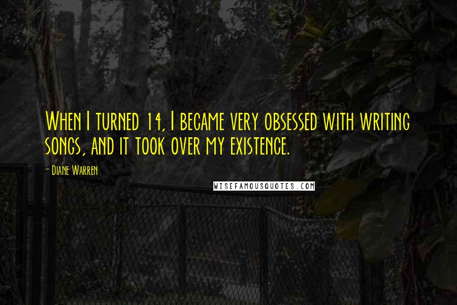 Diane Warren Quotes: When I turned 14, I became very obsessed with writing songs, and it took over my existence.