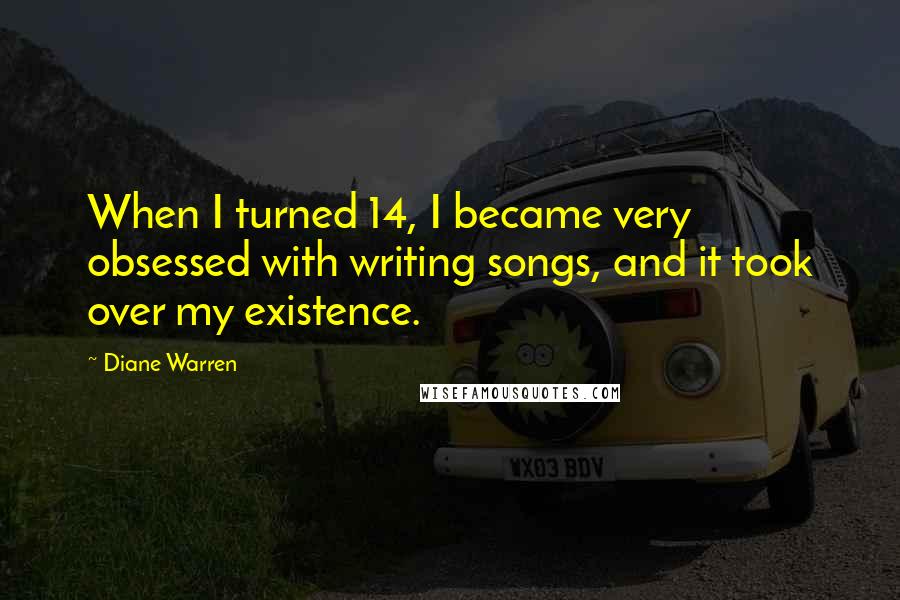 Diane Warren Quotes: When I turned 14, I became very obsessed with writing songs, and it took over my existence.