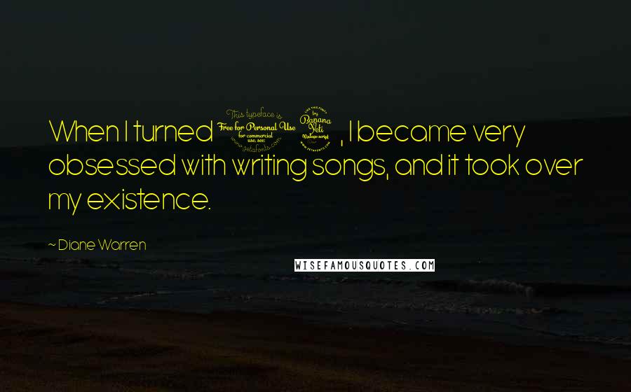 Diane Warren Quotes: When I turned 14, I became very obsessed with writing songs, and it took over my existence.