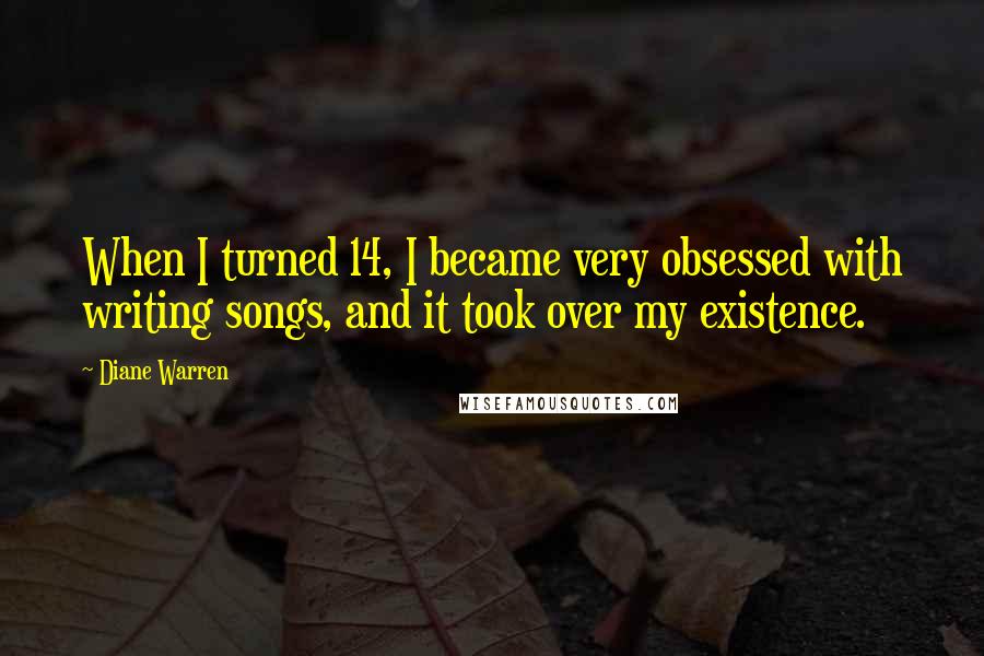 Diane Warren Quotes: When I turned 14, I became very obsessed with writing songs, and it took over my existence.