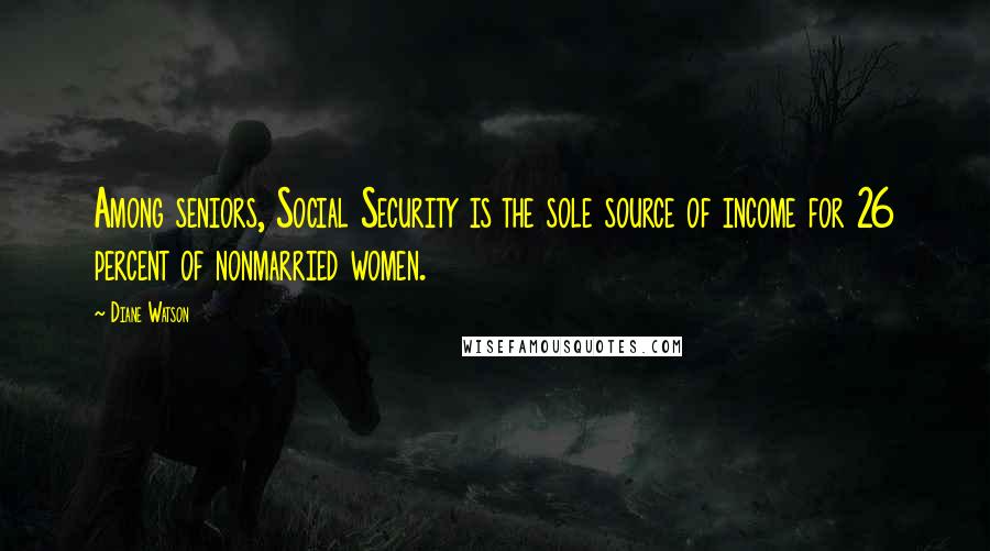 Diane Watson Quotes: Among seniors, Social Security is the sole source of income for 26 percent of nonmarried women.