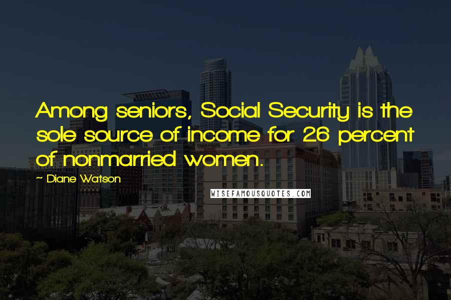 Diane Watson Quotes: Among seniors, Social Security is the sole source of income for 26 percent of nonmarried women.