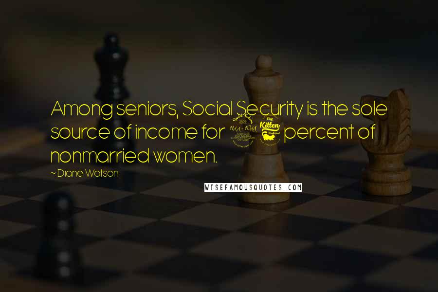 Diane Watson Quotes: Among seniors, Social Security is the sole source of income for 26 percent of nonmarried women.