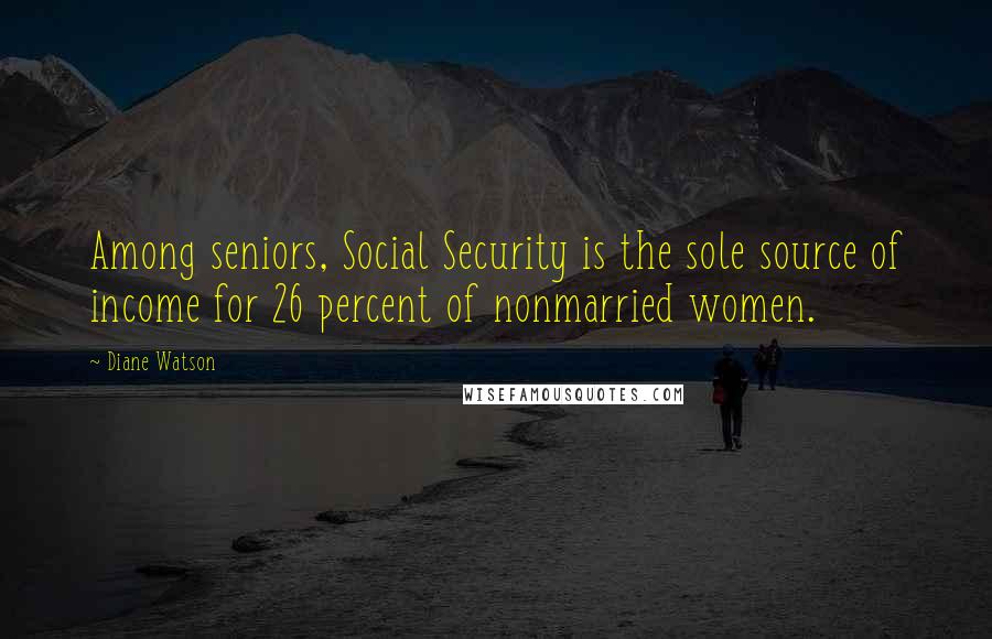 Diane Watson Quotes: Among seniors, Social Security is the sole source of income for 26 percent of nonmarried women.