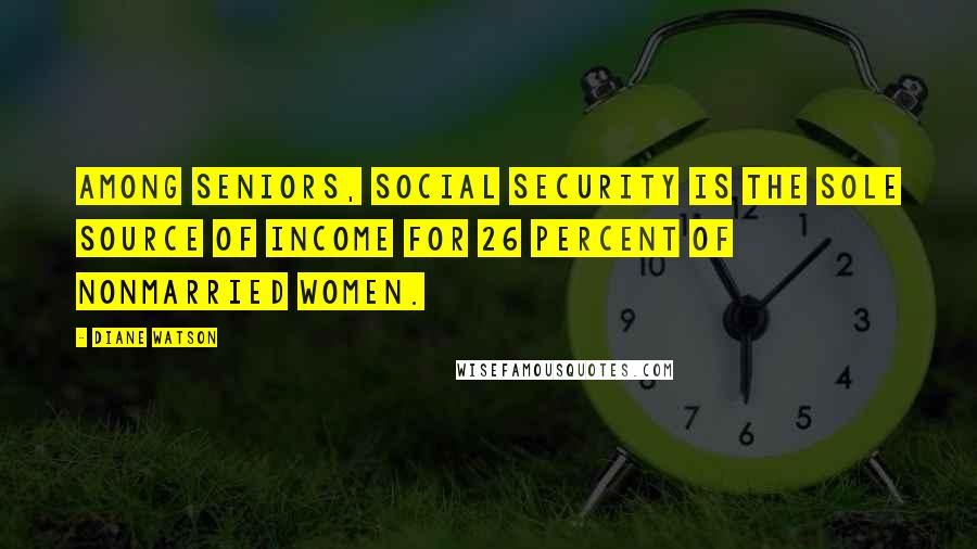 Diane Watson Quotes: Among seniors, Social Security is the sole source of income for 26 percent of nonmarried women.