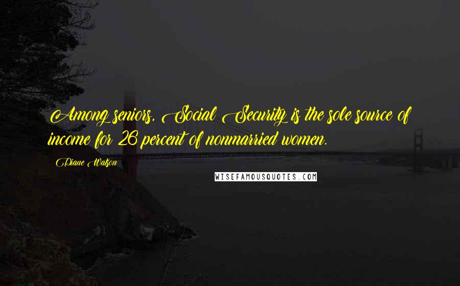 Diane Watson Quotes: Among seniors, Social Security is the sole source of income for 26 percent of nonmarried women.