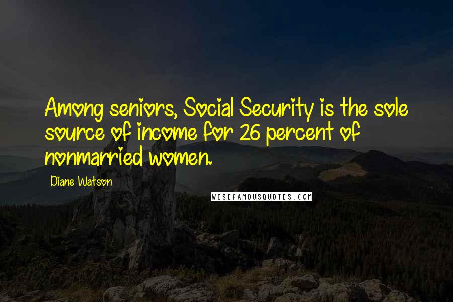 Diane Watson Quotes: Among seniors, Social Security is the sole source of income for 26 percent of nonmarried women.