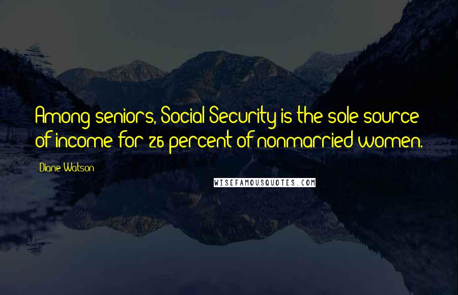 Diane Watson Quotes: Among seniors, Social Security is the sole source of income for 26 percent of nonmarried women.