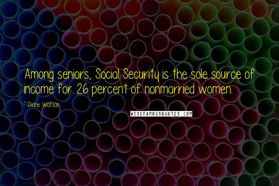 Diane Watson Quotes: Among seniors, Social Security is the sole source of income for 26 percent of nonmarried women.