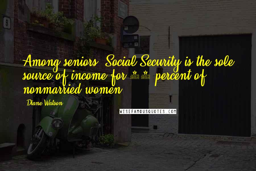 Diane Watson Quotes: Among seniors, Social Security is the sole source of income for 26 percent of nonmarried women.