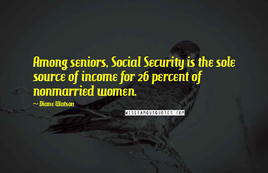 Diane Watson Quotes: Among seniors, Social Security is the sole source of income for 26 percent of nonmarried women.