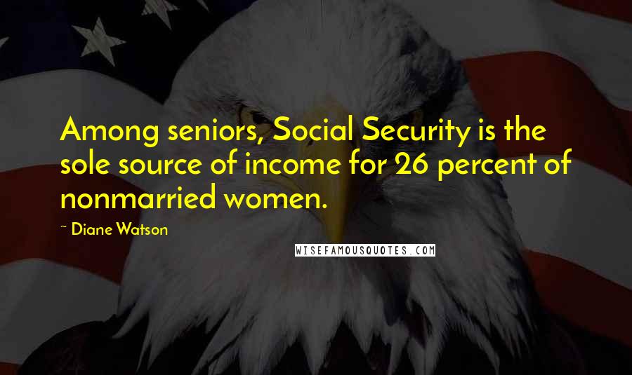 Diane Watson Quotes: Among seniors, Social Security is the sole source of income for 26 percent of nonmarried women.