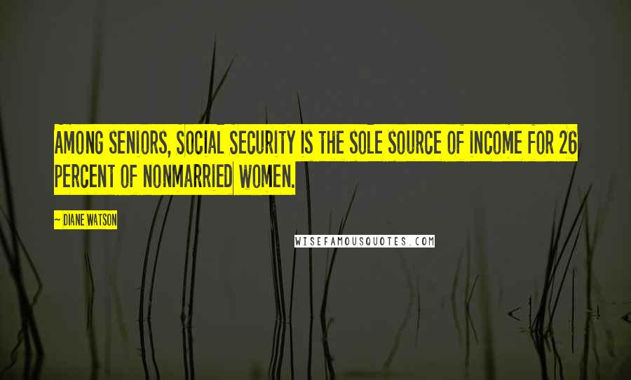 Diane Watson Quotes: Among seniors, Social Security is the sole source of income for 26 percent of nonmarried women.