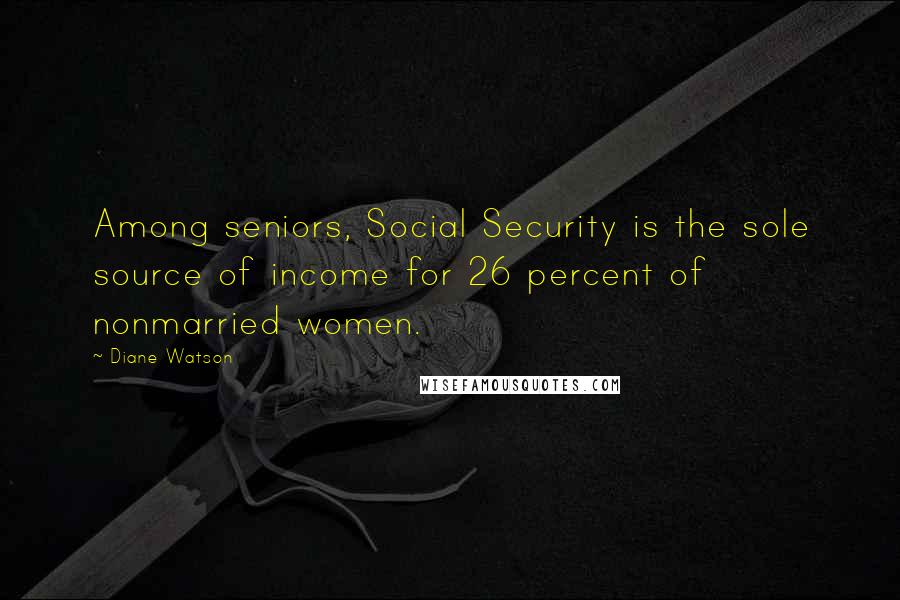 Diane Watson Quotes: Among seniors, Social Security is the sole source of income for 26 percent of nonmarried women.