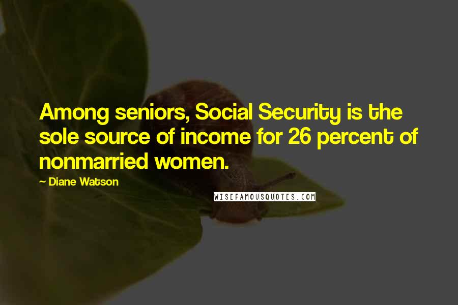 Diane Watson Quotes: Among seniors, Social Security is the sole source of income for 26 percent of nonmarried women.