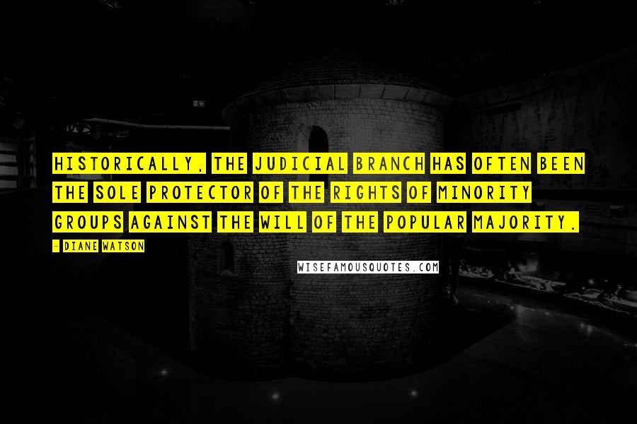 Diane Watson Quotes: Historically, the judicial branch has often been the sole protector of the rights of minority groups against the will of the popular majority.