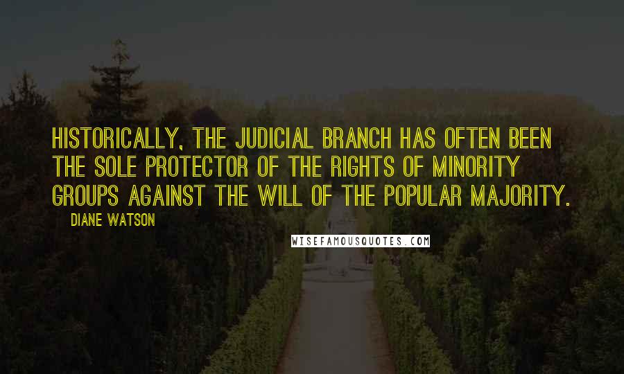 Diane Watson Quotes: Historically, the judicial branch has often been the sole protector of the rights of minority groups against the will of the popular majority.