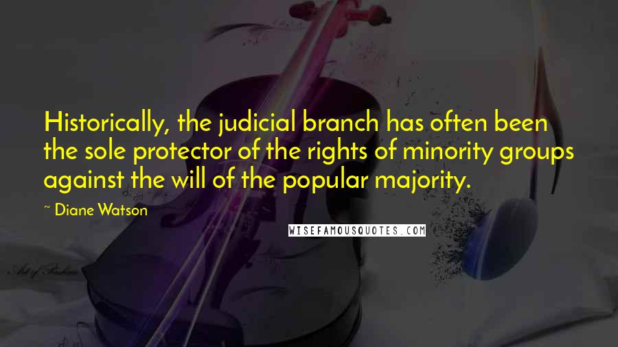 Diane Watson Quotes: Historically, the judicial branch has often been the sole protector of the rights of minority groups against the will of the popular majority.