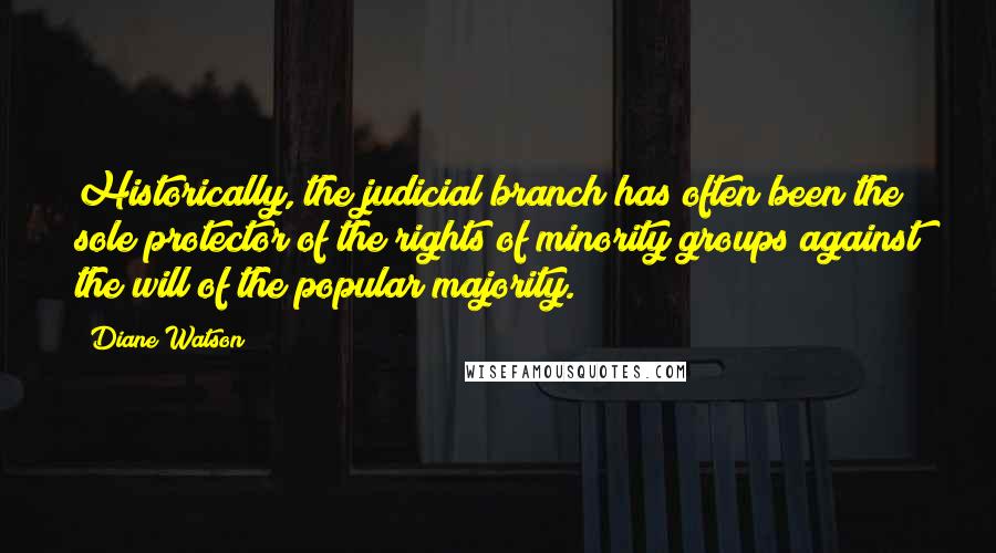 Diane Watson Quotes: Historically, the judicial branch has often been the sole protector of the rights of minority groups against the will of the popular majority.