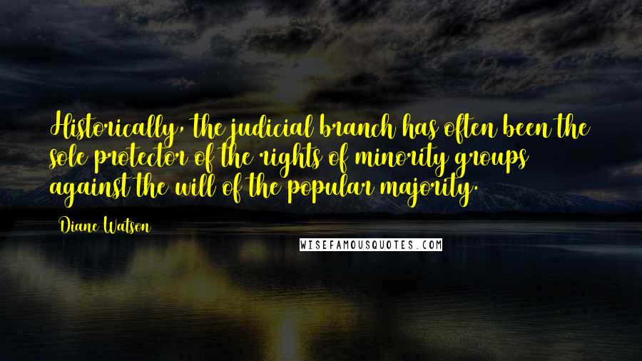 Diane Watson Quotes: Historically, the judicial branch has often been the sole protector of the rights of minority groups against the will of the popular majority.