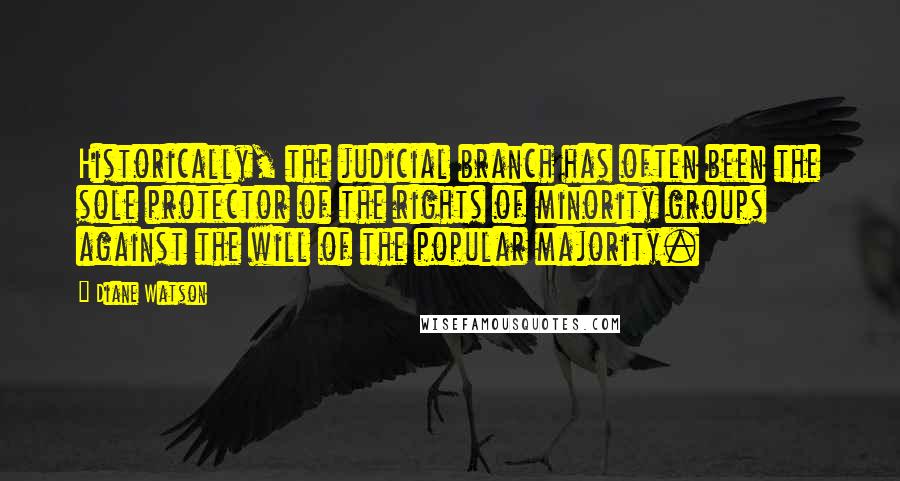 Diane Watson Quotes: Historically, the judicial branch has often been the sole protector of the rights of minority groups against the will of the popular majority.