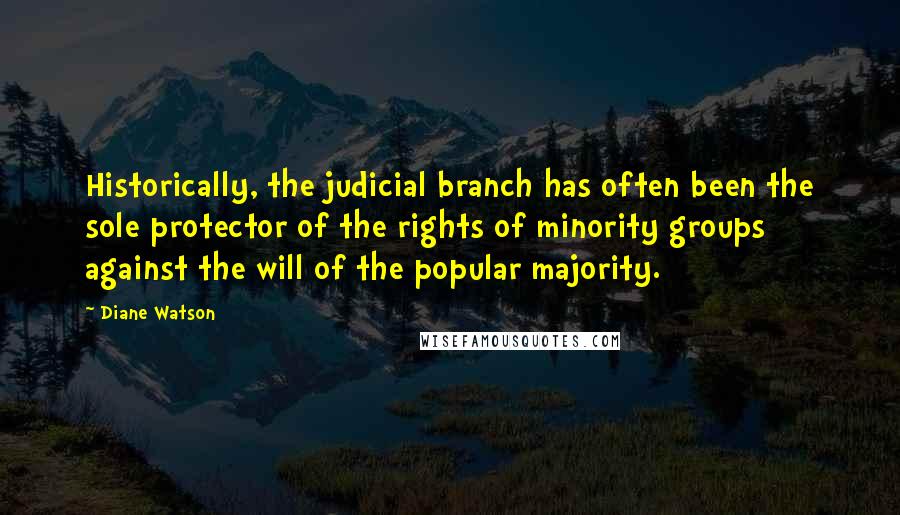 Diane Watson Quotes: Historically, the judicial branch has often been the sole protector of the rights of minority groups against the will of the popular majority.