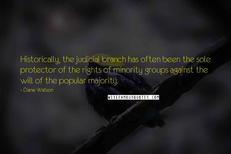 Diane Watson Quotes: Historically, the judicial branch has often been the sole protector of the rights of minority groups against the will of the popular majority.