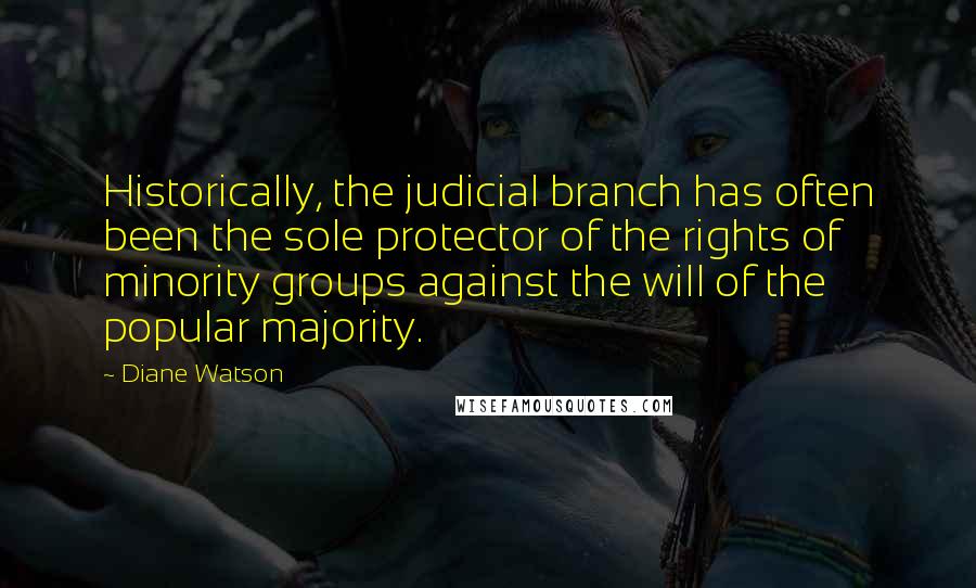 Diane Watson Quotes: Historically, the judicial branch has often been the sole protector of the rights of minority groups against the will of the popular majority.