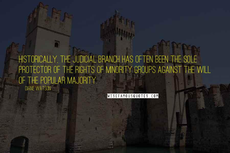 Diane Watson Quotes: Historically, the judicial branch has often been the sole protector of the rights of minority groups against the will of the popular majority.