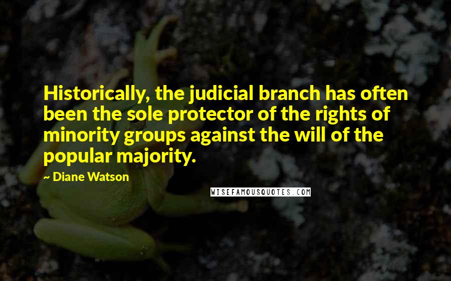 Diane Watson Quotes: Historically, the judicial branch has often been the sole protector of the rights of minority groups against the will of the popular majority.