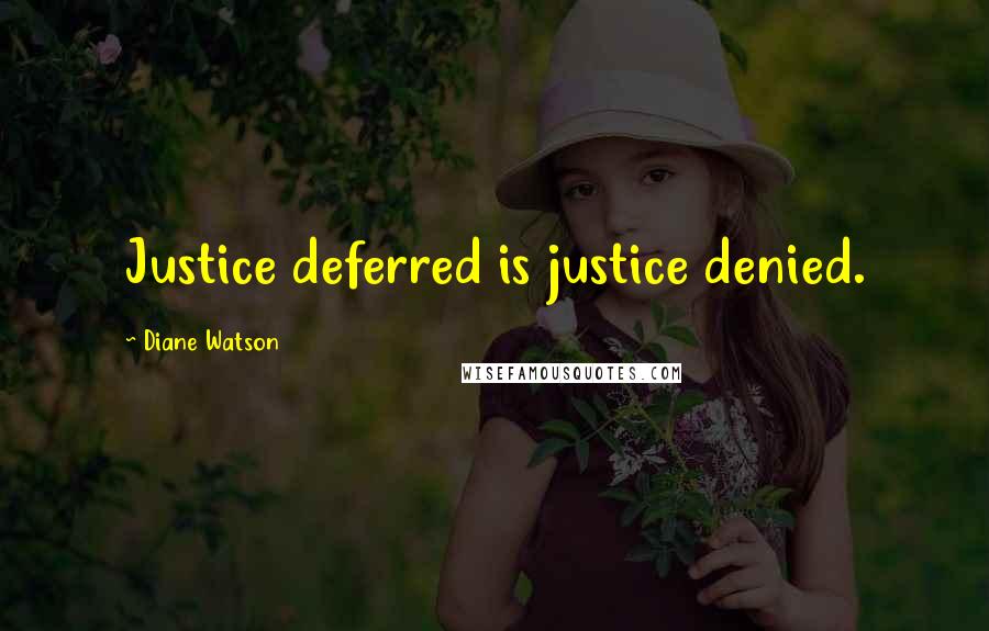 Diane Watson Quotes: Justice deferred is justice denied.