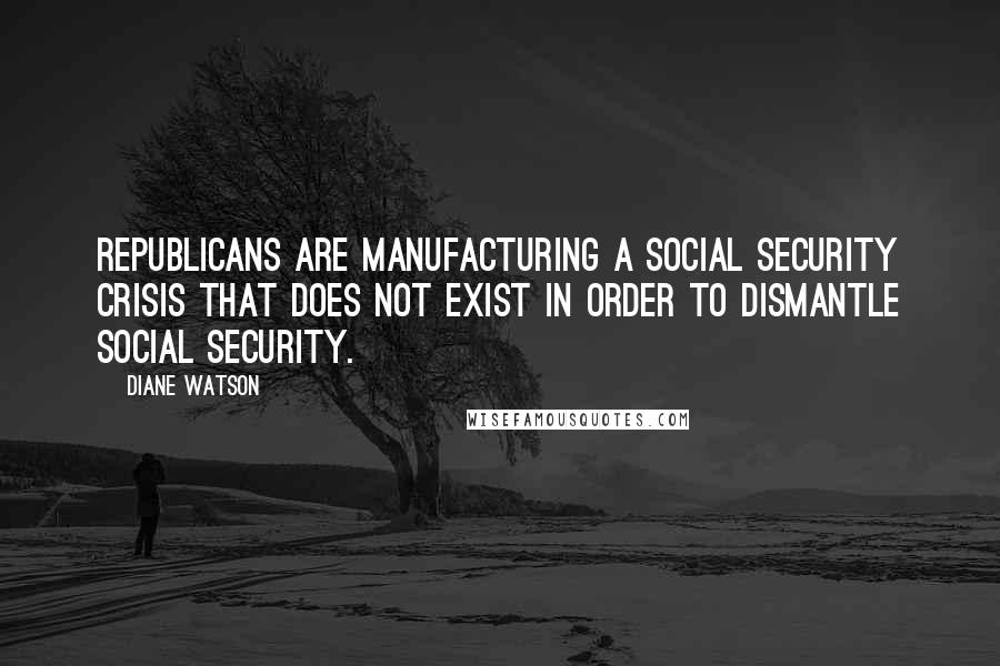 Diane Watson Quotes: Republicans are manufacturing a Social Security crisis that does not exist in order to dismantle Social Security.