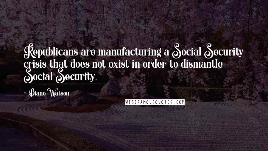 Diane Watson Quotes: Republicans are manufacturing a Social Security crisis that does not exist in order to dismantle Social Security.