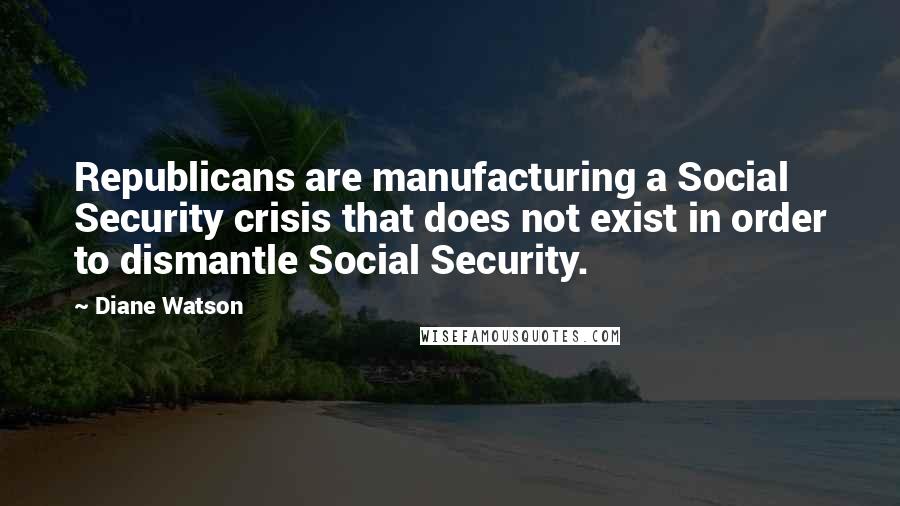 Diane Watson Quotes: Republicans are manufacturing a Social Security crisis that does not exist in order to dismantle Social Security.