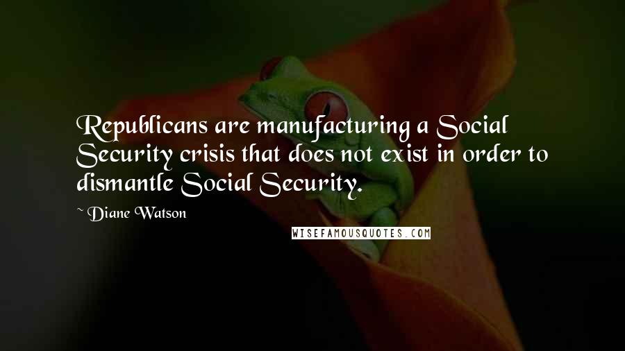 Diane Watson Quotes: Republicans are manufacturing a Social Security crisis that does not exist in order to dismantle Social Security.