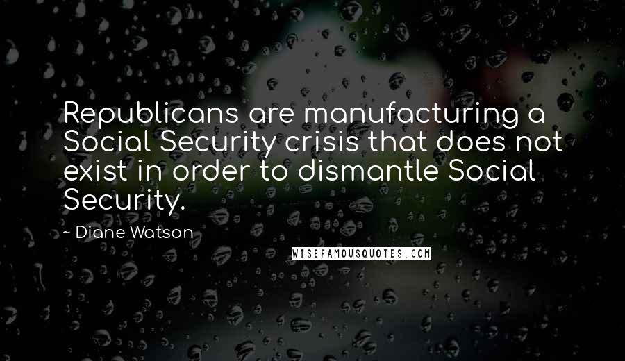 Diane Watson Quotes: Republicans are manufacturing a Social Security crisis that does not exist in order to dismantle Social Security.