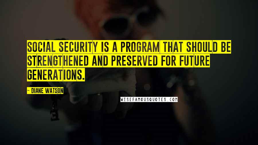 Diane Watson Quotes: Social Security is a program that should be strengthened and preserved for future generations.