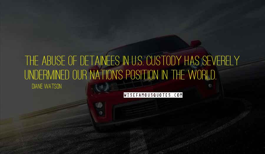 Diane Watson Quotes: The abuse of detainees in U.S. custody has severely undermined our Nation's position in the world.